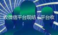 收微信平台现结（平台收微信是真的吗）