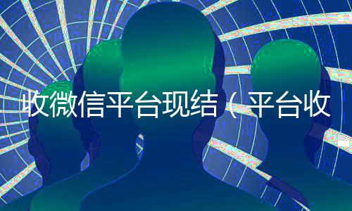 收微信平台现结(平台收微信是真的吗)