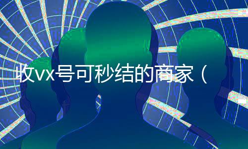 收vx号可秒结的商家(收v账号秒结)