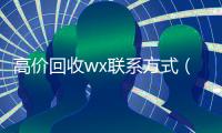 高价回收wx联系方式（高价微信回收）