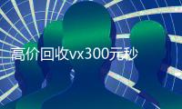 高价回收vx300元秒结（回收一下）