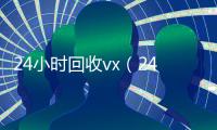24小时回收vx（24小时回收vx平台）