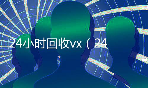 24小时回收vx(24小时回收vx平台)