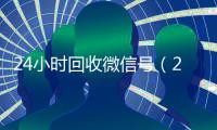 24小时回收微信号（24小时回收微信号在线交易）