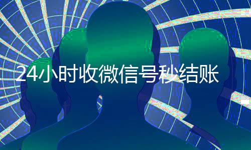 24小时收微信号秒结账(24小时收微信号秒结账平台)